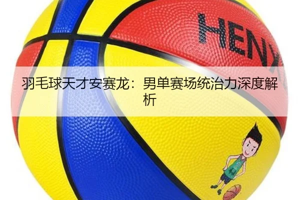 羽毛球天才安赛龙：男单赛场统治力深度解析（Jiuzhou）
